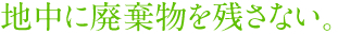 地中に廃棄物を残さない。