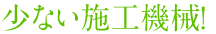 少ない施工機械!