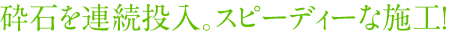 砕石を連続投入。スピーディーな施工!